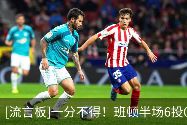 [流言板]一分不得！班顿半场6投0中，三分1中0得到0分2篮板3助攻
